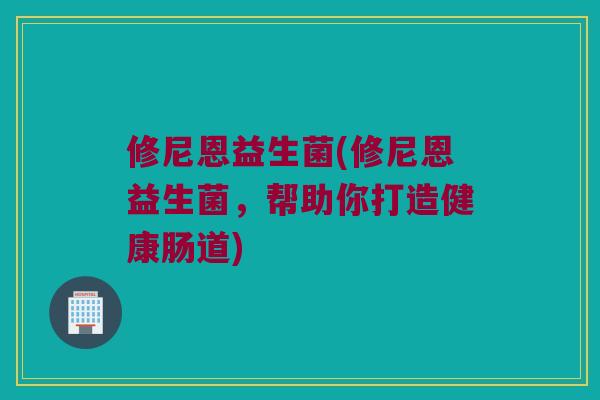 修尼恩益生菌(修尼恩益生菌,帮助你打造健康肠道) 修尼恩益生菌(修尼恩益生菌,帮助你打造健康肠道)