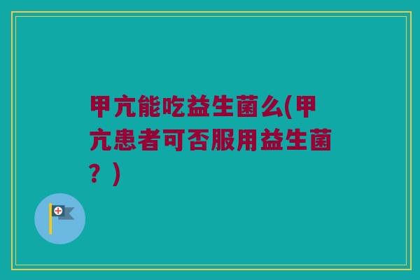甲亢能吃益生菌么(甲亢患者可否服用益生菌?) 甲亢能吃益生菌么(甲亢患者可否服用益生菌?)
