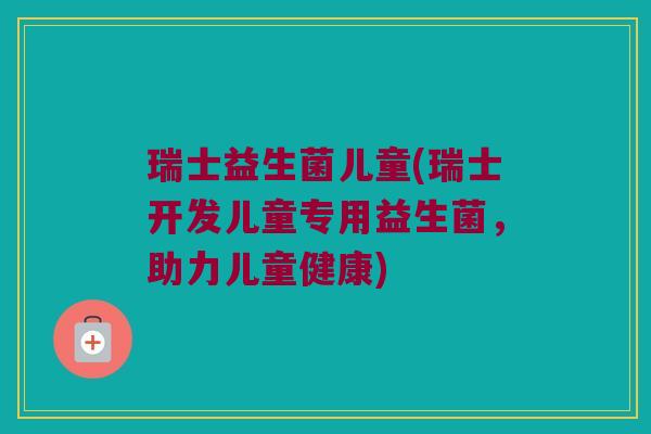 瑞士益生菌儿童(瑞士开发儿童专用益生菌,助力儿童健康) 瑞士益生菌儿童(瑞士开发儿童专用益生菌,助力儿童健康)