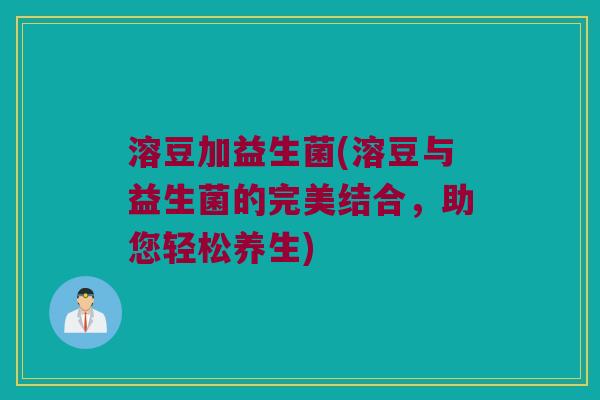 溶豆加益生菌(溶豆与益生菌的完美结合,助您轻松养生) 溶豆加益生菌(溶豆与益生菌的完美结合,助您轻松养生)