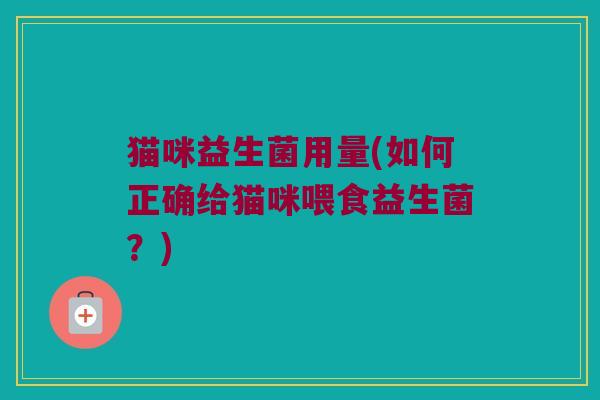 猫咪益生菌用量(如何正确给猫咪喂食益生菌？)