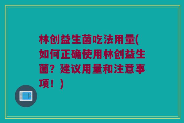 林创益生菌吃法用量(如何正确使用林创益生菌？建议用量和注意事项！)