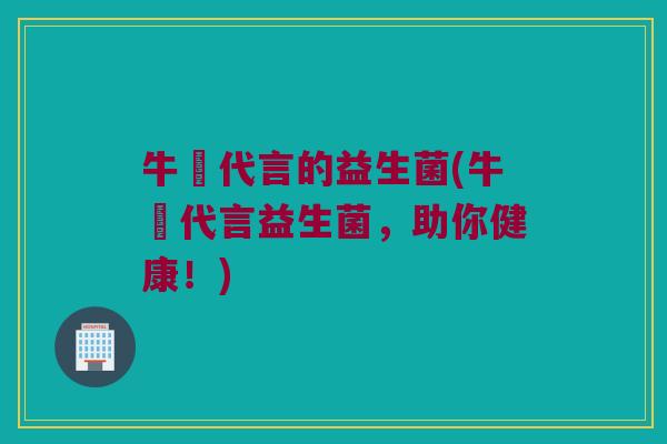 牛犇代言的益生菌(牛犇代言益生菌，助你健康！)