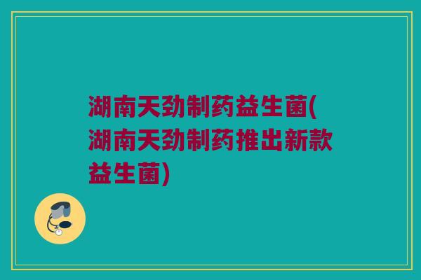 湖南天劲制药益生菌(湖南天劲制药推出新款益生菌)