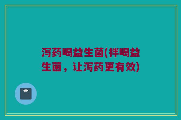 泻药喝益生菌(拌喝益生菌,让泻药更有效) 泻药喝益生菌(拌喝益生菌,让泻药更有效)
