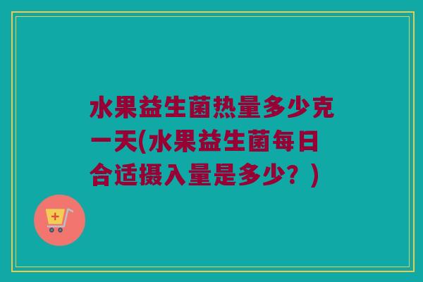 水果益生菌热量多少克一天(水果益生菌每日合适摄入量是多少？)