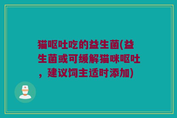 猫呕吐吃的益生菌(益生菌或可缓解猫咪呕吐，建议饲主适时添加)