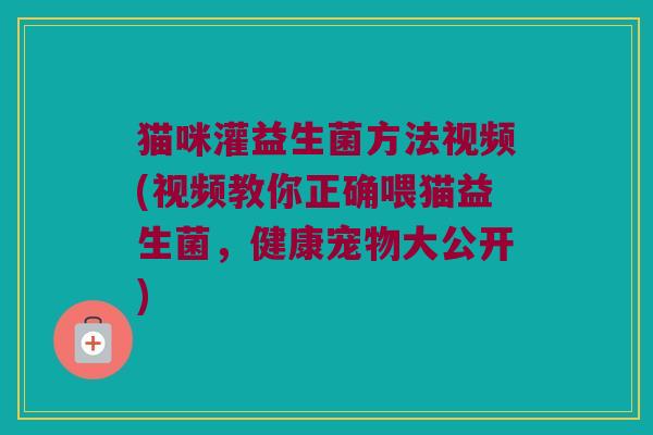 猫咪灌益生菌方法视频(视频教你正确喂猫益生菌，健康宠物大公开)