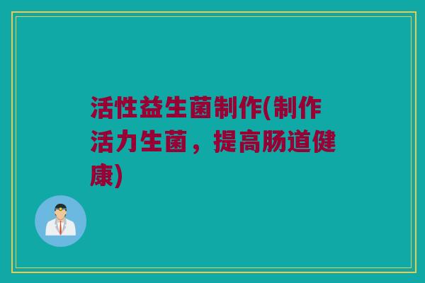 活性益生菌制作(制作活力生菌，提高肠道健康)