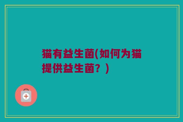 猫有益生菌(如何为猫提供益生菌？)
