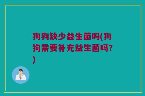 狗狗缺少益生菌吗(狗狗需要补充益生菌吗?) 狗狗缺少益生菌吗(狗狗需要补充益生菌吗?)