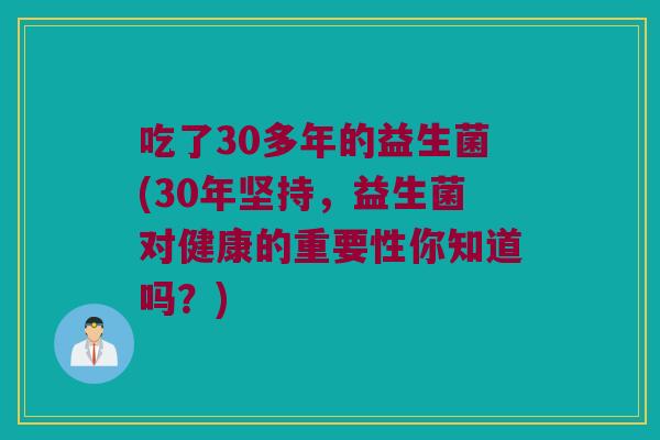 吃了30多年的益生菌(30年坚持，益生菌对健康的重要性你知道吗？)