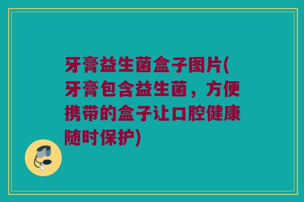 牙膏益生菌盒子图片(牙膏包含益生菌，方便携带的盒子让口腔健康随时保护)