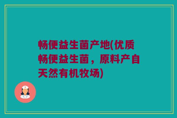 畅便益生菌产地(优质畅便益生菌，原料产自天然有机牧场)