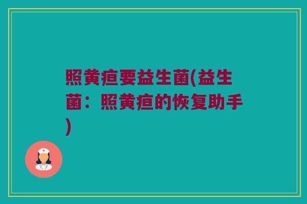 照黄疸要益生菌(益生菌:照黄疸的恢复助手) 照黄疸要益生菌(益生菌:照黄疸的恢复助手)