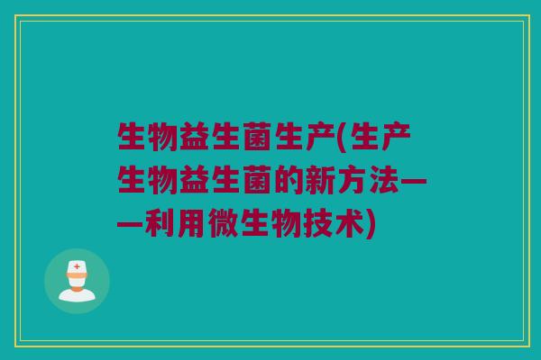 生物益生菌生产(生产生物益生菌的新方法——利用微生物技术)