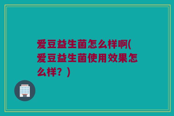 爱豆益生菌怎么样啊(爱豆益生菌使用效果怎么样？)