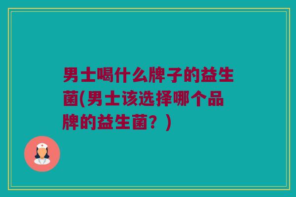 男士喝什么牌子的益生菌(男士该选择哪个品牌的益生菌？)