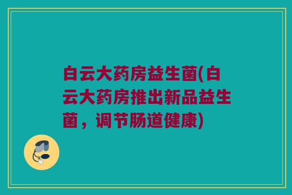 白云大药房益生菌(白云大药房推出新品益生菌，调节肠道健康)