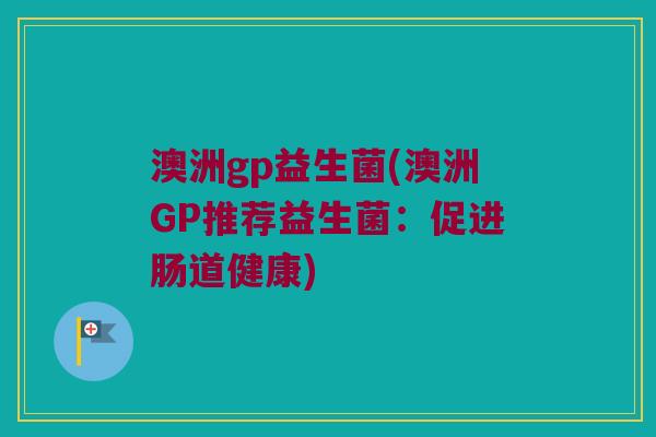 澳洲gp益生菌(澳洲GP推荐益生菌：促进肠道健康)