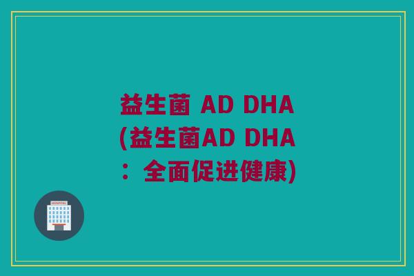 益生菌 AD DHA(益生菌AD DHA：全面促进健康)