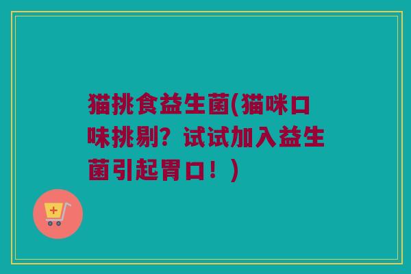 猫挑食益生菌(猫咪口味挑剔？试试加入益生菌引起胃口！)