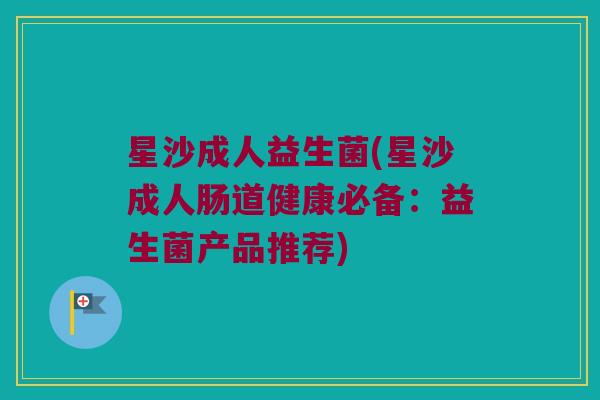 星沙成人益生菌(星沙成人肠道健康必备:益生菌产品推荐) 星沙成人益生菌(星沙成人肠道健康必备:益生菌产品推荐)