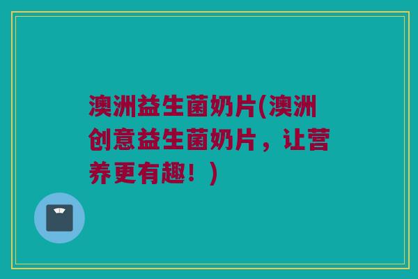 澳洲益生菌奶片(澳洲创意益生菌奶片,让营养更有趣!) 澳洲益生菌奶片(澳洲创意益生菌奶片,让营养更有趣!)