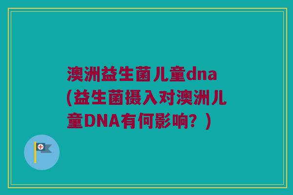 澳洲益生菌儿童dna(益生菌摄入对澳洲儿童DNA有何影响?) 澳洲益生菌儿童dna(益生菌摄入对澳洲儿童DNA有何影响?)