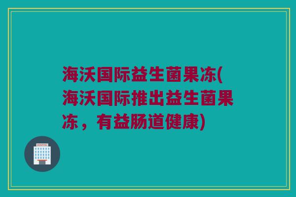 海沃国际益生菌果冻(海沃国际推出益生菌果冻,有益肠道健康) 海沃国际益生菌果冻(海沃国际推出益生菌果冻,有益肠道健康)