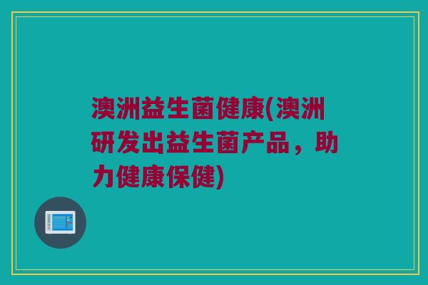 澳洲益生菌健康(澳洲研发出益生菌产品，助力健康保健)