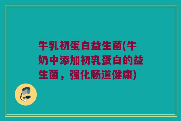 牛乳初蛋白益生菌(牛奶中添加初乳蛋白的益生菌，强化肠道健康)