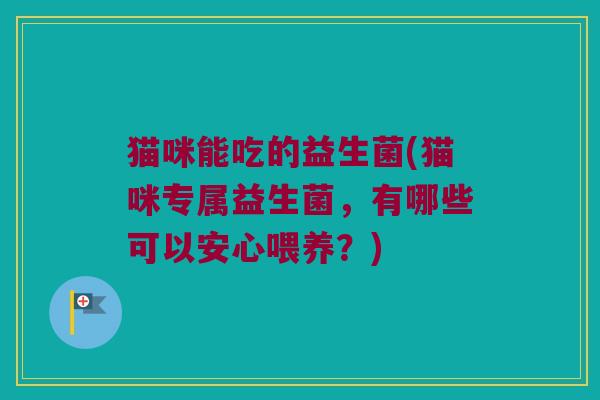 猫咪能吃的益生菌(猫咪专属益生菌，有哪些可以安心喂养？)