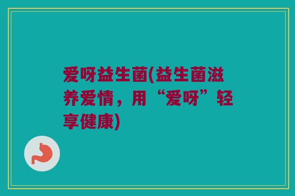 爱呀益生菌(益生菌滋养爱情，用“爱呀”轻享健康)