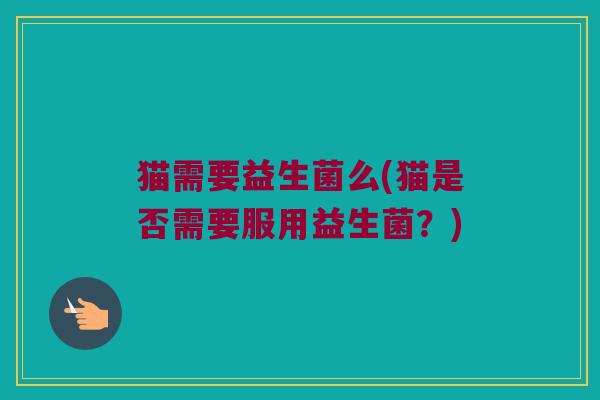 猫需要益生菌么(猫是否需要服用益生菌？)