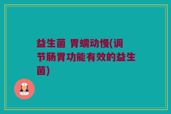 益生菌 胃蠕动慢(调节肠胃功能有效的益生菌)