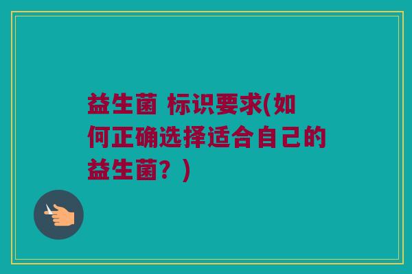 益生菌 标识要求(如何正确选择适合自己的益生菌？)