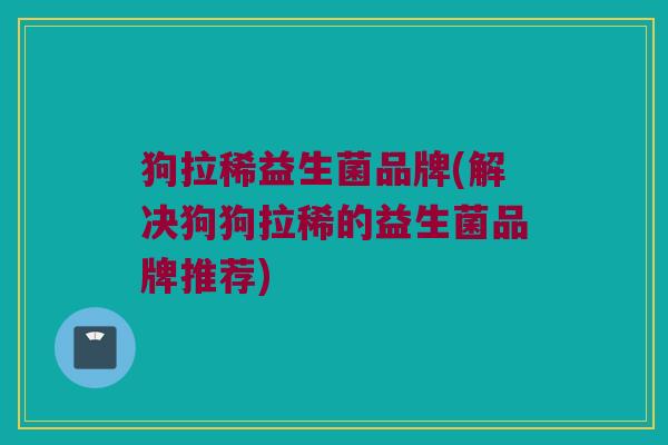 狗拉稀益生菌品牌(解决狗狗拉稀的益生菌品牌推荐)
