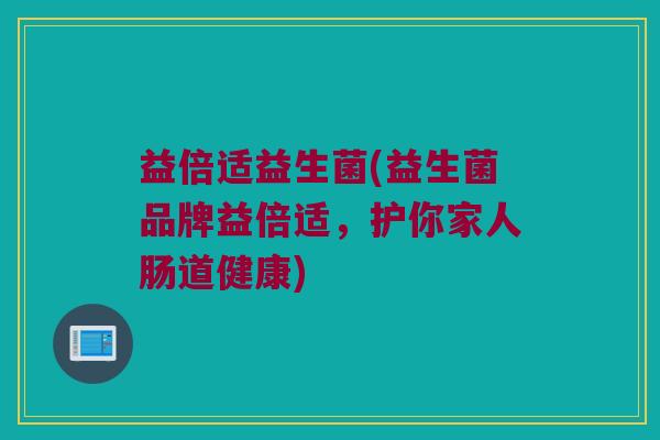 益倍适益生菌(益生菌品牌益倍适，护你家人肠道健康)