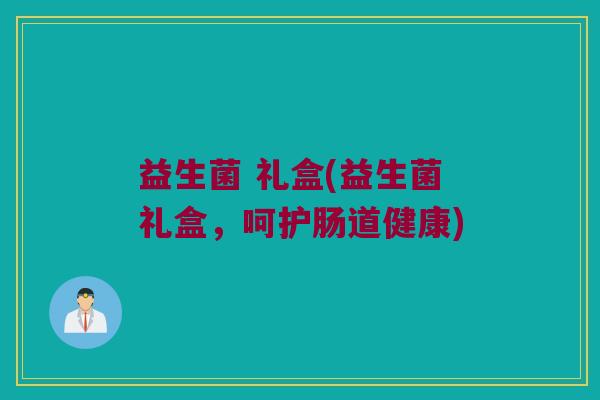 益生菌 礼盒(益生菌礼盒，呵护肠道健康)