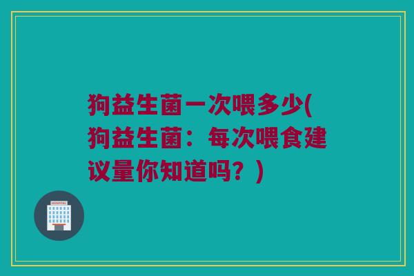 狗益生菌一次喂多少(狗益生菌：每次喂食建议量你知道吗？)