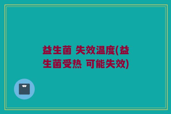 益生菌 失效温度(益生菌受热 可能失效)