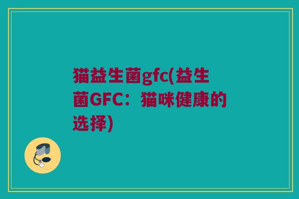 猫益生菌gfc(益生菌GFC：猫咪健康的选择)