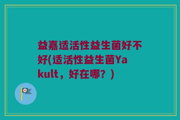 益嘉适活性益生菌好不好(适活性益生菌Yakult，好在哪？)