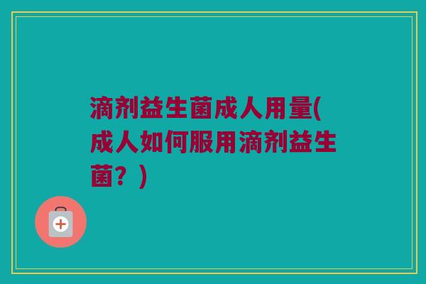滴剂益生菌成人用量(成人如何服用滴剂益生菌？)