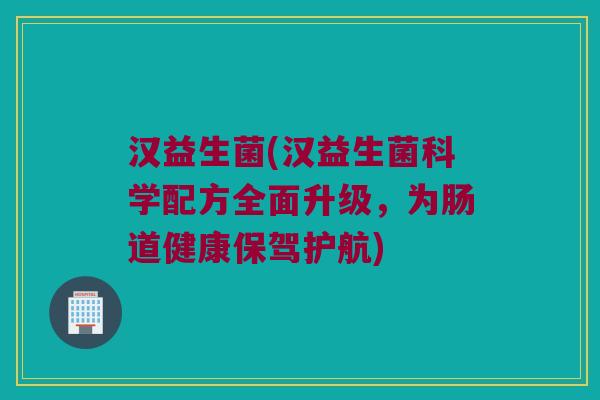 汉益生菌(汉益生菌科学配方全面升级，为肠道健康保驾护航)