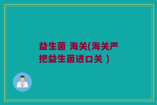 益生菌 海关(海关严把益生菌进口关 )