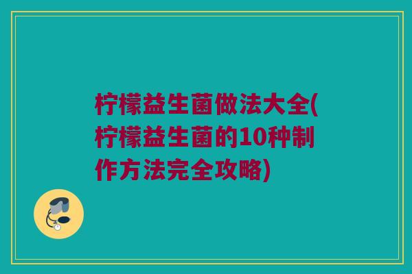 柠檬益生菌做法大全(柠檬益生菌的10种制作方法完全攻略)