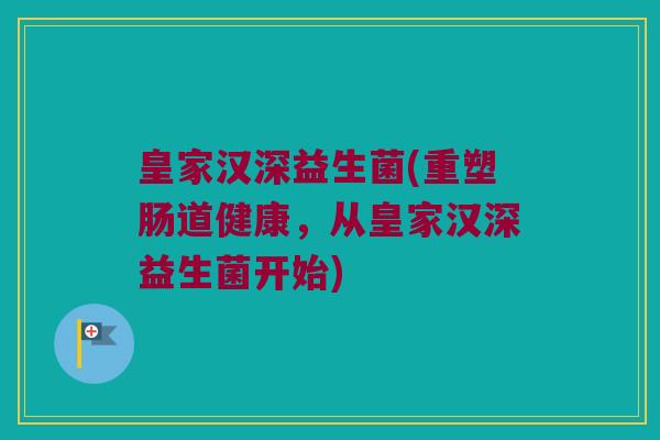 皇家汉深益生菌(重塑肠道健康,从皇家汉深益生菌开始) 皇家汉深益生菌(重塑肠道健康,从皇家汉深益生菌开始)