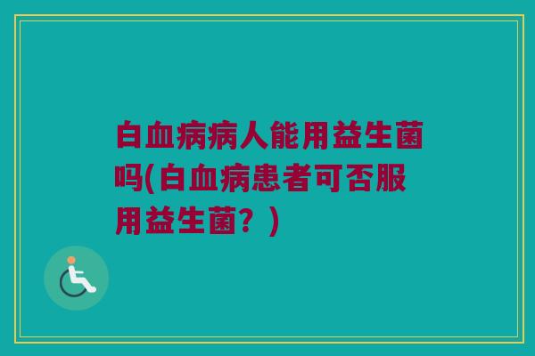 白血病病人能用益生菌吗(白血病患者可否服用益生菌？)